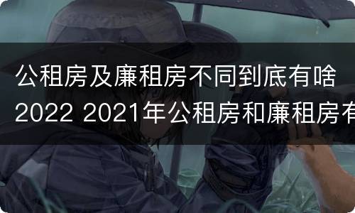 公租房及廉租房不同到底有啥2022 2021年公租房和廉租房有什么区别