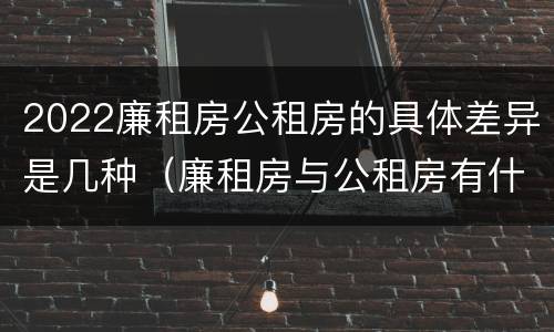 2022廉租房公租房的具体差异是几种（廉租房与公租房有什么不同）