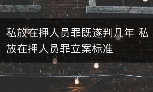 私放在押人员罪既遂判几年 私放在押人员罪立案标准