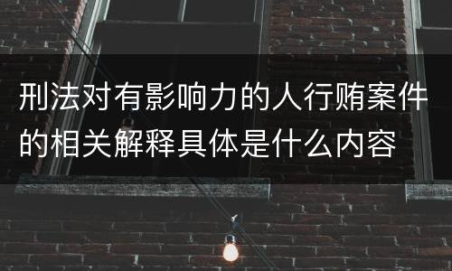 刑法对有影响力的人行贿案件的相关解释具体是什么内容