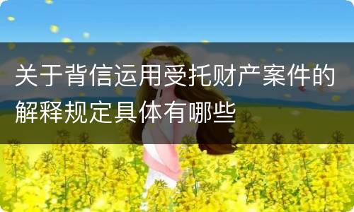 关于背信运用受托财产案件的解释规定具体有哪些