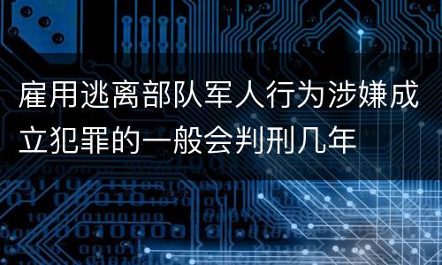雇用逃离部队军人行为涉嫌成立犯罪的一般会判刑几年