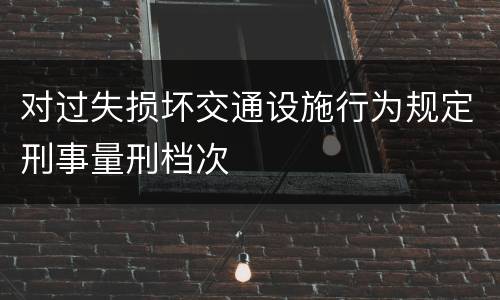 对过失损坏交通设施行为规定刑事量刑档次
