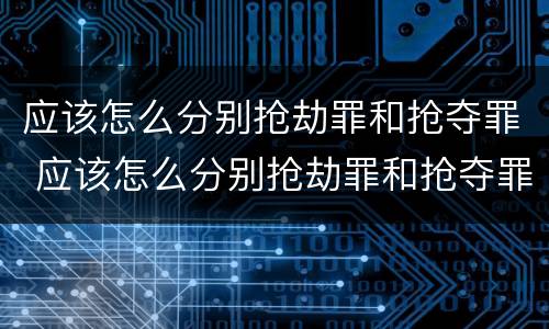 应该怎么分别抢劫罪和抢夺罪 应该怎么分别抢劫罪和抢夺罪呢