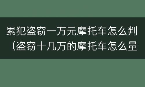 累犯盗窃一万元摩托车怎么判（盗窃十几万的摩托车怎么量刑）