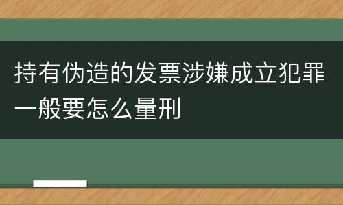 持有伪造的发票涉嫌成立犯罪一般要怎么量刑