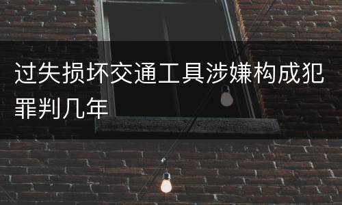 过失损坏交通工具涉嫌构成犯罪判几年
