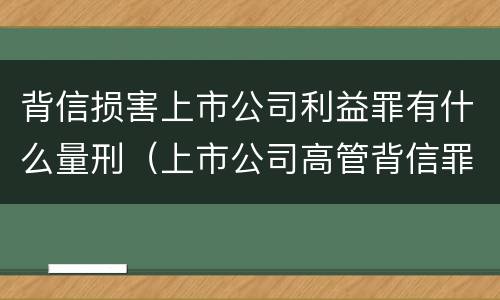 背信损害上市公司利益罪有什么量刑（上市公司高管背信罪）