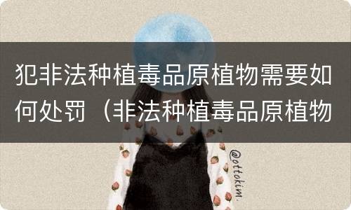 犯非法种植毒品原植物需要如何处罚（非法种植毒品原植物的处罚）