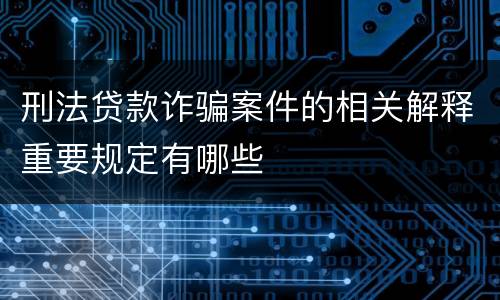 刑法贷款诈骗案件的相关解释重要规定有哪些