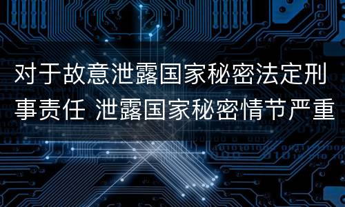 对于故意泄露国家秘密法定刑事责任 泄露国家秘密情节严重的依法追究刑事责任