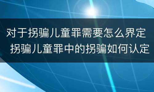 对于拐骗儿童罪需要怎么界定 拐骗儿童罪中的拐骗如何认定