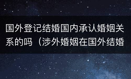 国外登记结婚国内承认婚姻关系的吗（涉外婚姻在国外结婚国内承认吗）