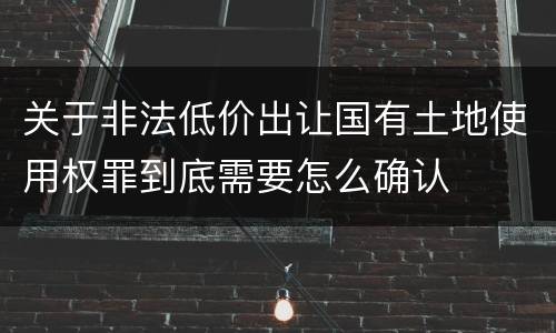 关于非法低价出让国有土地使用权罪到底需要怎么确认