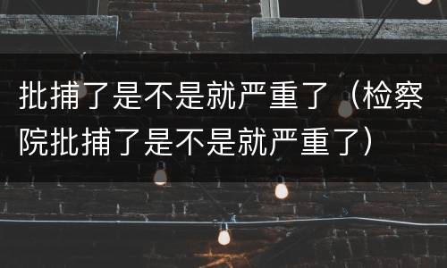 批捕了是不是就严重了（检察院批捕了是不是就严重了）