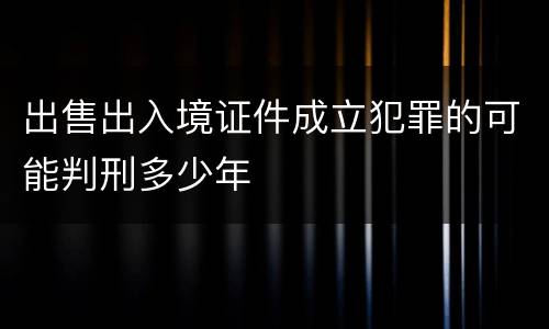 出售出入境证件成立犯罪的可能判刑多少年