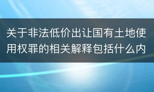 关于非法低价出让国有土地使用权罪的相关解释包括什么内容