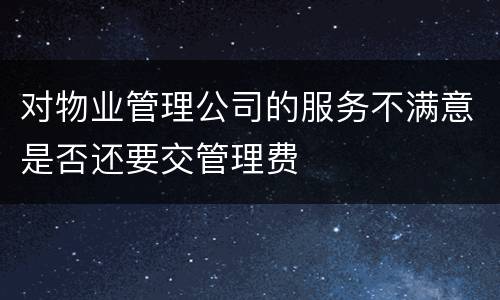 对物业管理公司的服务不满意是否还要交管理费