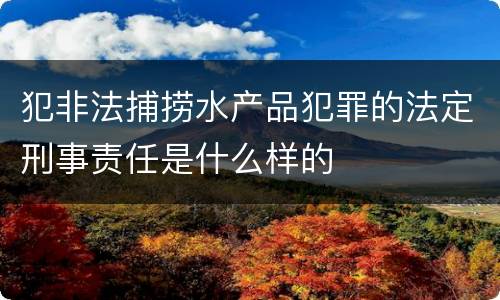 犯非法捕捞水产品犯罪的法定刑事责任是什么样的