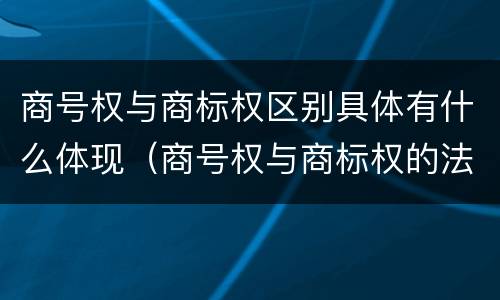 商号权与商标权区别具体有什么体现（商号权与商标权的法律冲突与解决）