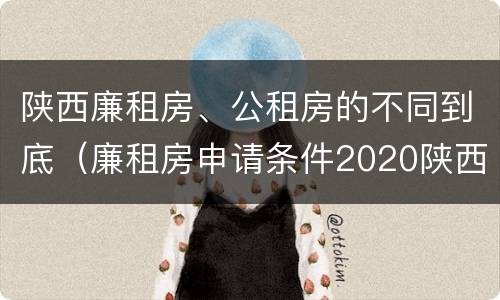 陕西廉租房、公租房的不同到底（廉租房申请条件2020陕西）