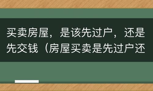 买卖房屋，是该先过户，还是先交钱（房屋买卖是先过户还是先给钱）