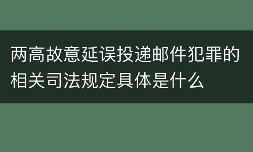 两高故意延误投递邮件犯罪的相关司法规定具体是什么