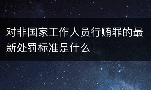 对非国家工作人员行贿罪的最新处罚标准是什么