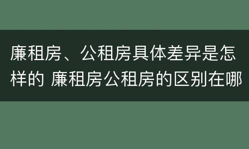 廉租房、公租房具体差异是怎样的 廉租房公租房的区别在哪里