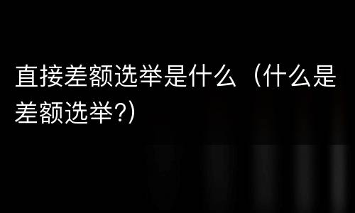 直接差额选举是什么（什么是差额选举?）
