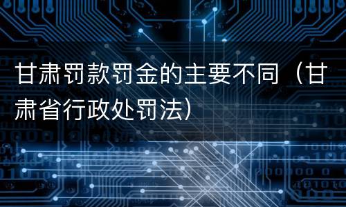 甘肃罚款罚金的主要不同（甘肃省行政处罚法）