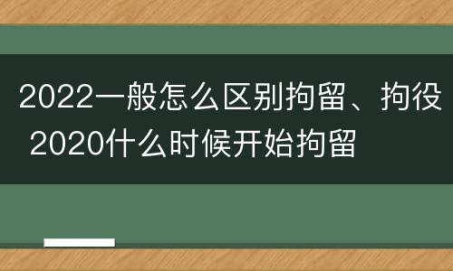 2022一般怎么区别拘留、拘役 2020什么时候开始拘留