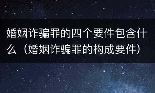 婚姻诈骗罪的四个要件包含什么（婚姻诈骗罪的构成要件）