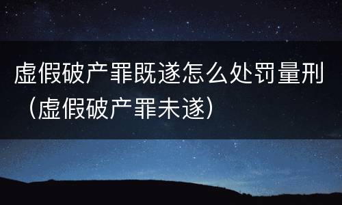 虚假破产罪既遂怎么处罚量刑（虚假破产罪未遂）