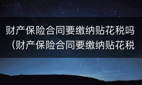 财产保险合同要缴纳贴花税吗（财产保险合同要缴纳贴花税吗怎么办）
