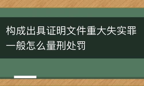 构成出具证明文件重大失实罪一般怎么量刑处罚