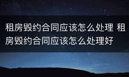 租房毁约合同应该怎么处理 租房毁约合同应该怎么处理好