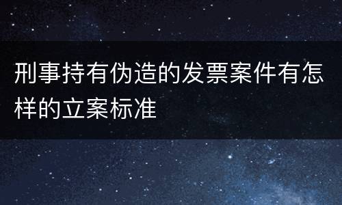 刑事持有伪造的发票案件有怎样的立案标准
