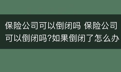 保险公司可以倒闭吗 保险公司可以倒闭吗?如果倒闭了怎么办?