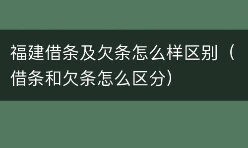 福建借条及欠条怎么样区别（借条和欠条怎么区分）