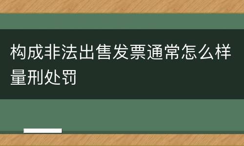 构成非法出售发票通常怎么样量刑处罚