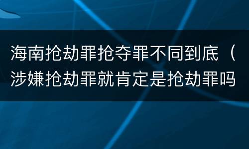 海南抢劫罪抢夺罪不同到底（涉嫌抢劫罪就肯定是抢劫罪吗）
