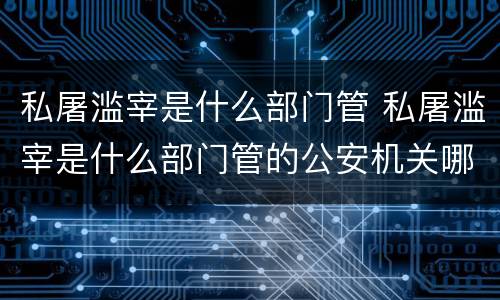 私屠滥宰是什么部门管 私屠滥宰是什么部门管的公安机关哪个部门管