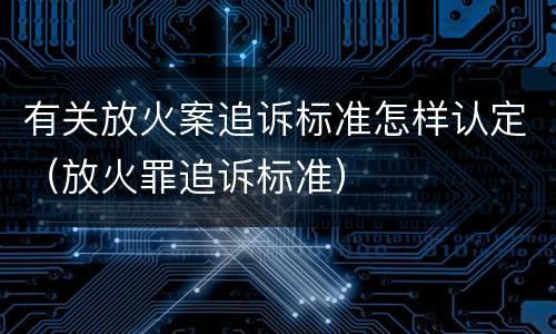 有关放火案追诉标准怎样认定（放火罪追诉标准）