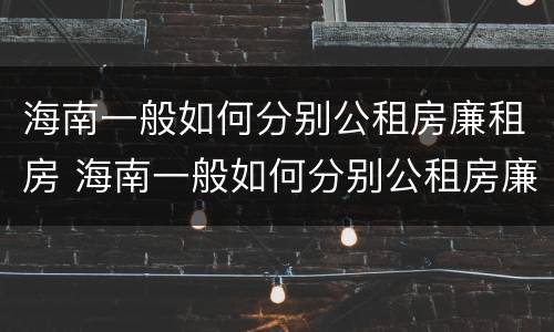 海南一般如何分别公租房廉租房 海南一般如何分别公租房廉租房和商品房