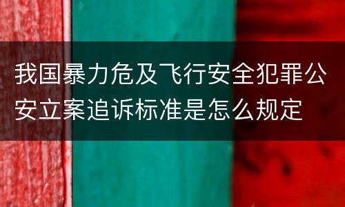 我国暴力危及飞行安全犯罪公安立案追诉标准是怎么规定