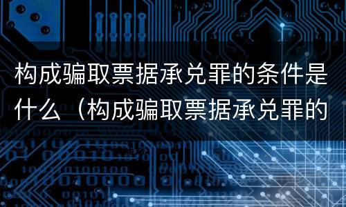 构成骗取票据承兑罪的条件是什么（构成骗取票据承兑罪的条件是什么意思）