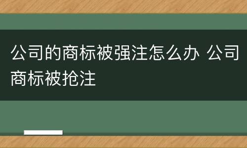 公司的商标被强注怎么办 公司商标被抢注