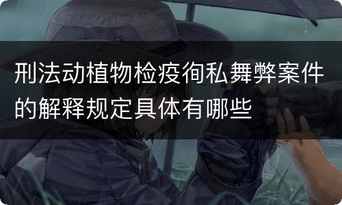刑法动植物检疫徇私舞弊案件的解释规定具体有哪些