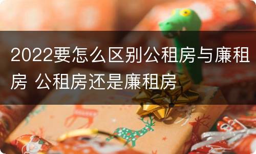 2022要怎么区别公租房与廉租房 公租房还是廉租房